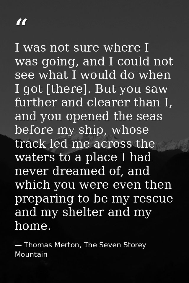 I was not sure where I was going, and I could not see what I would do when I got [there]. But you saw further and cleare — Thomas Merton, The Seven Storey Mountain