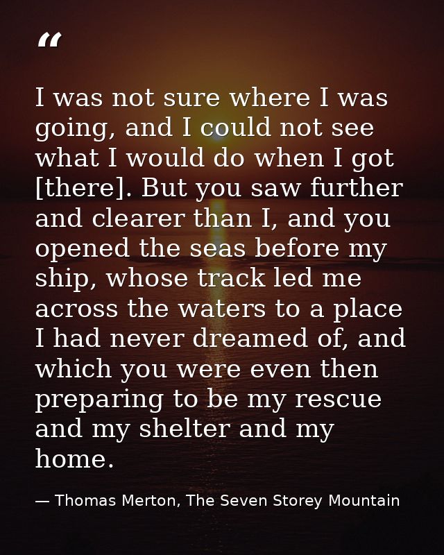 I was not sure where I was going, and I could not see what I would do when I got [there]. But you saw further and cleare — Thomas Merton, The Seven Storey Mountain