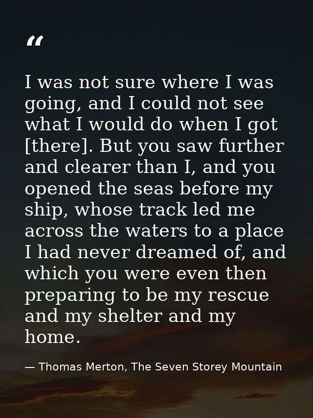 I was not sure where I was going, and I could not see what I would do when I got [there]. But you saw further and cleare — Thomas Merton, The Seven Storey Mountain