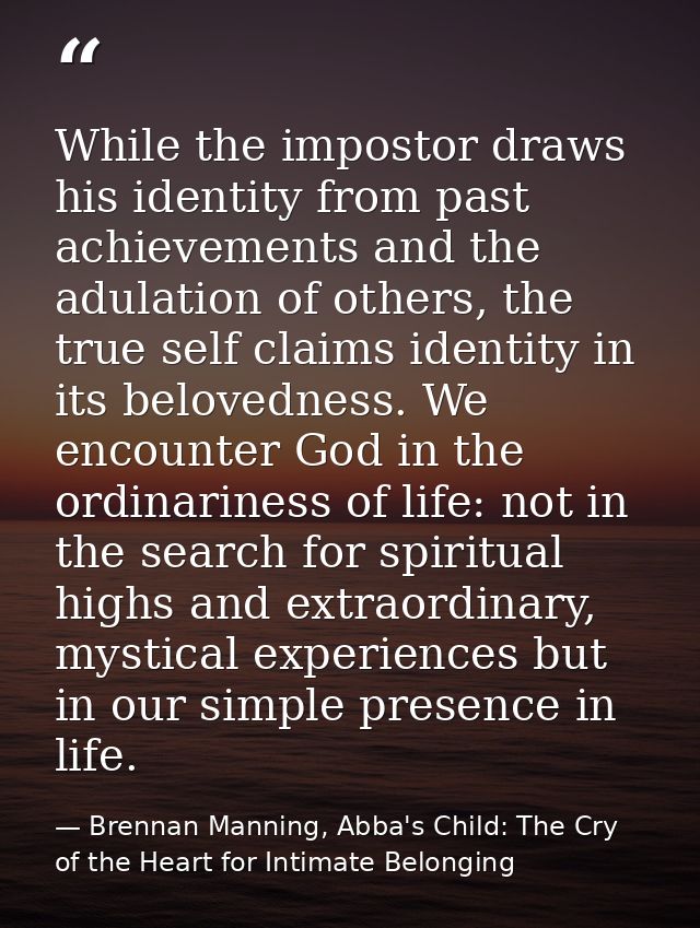 While the impostor draws his identity from past achievements and the adulation of others, the true self claims identity  — Brennan Manning, Abba's Child: The Cry of the Heart for Intimate Belonging