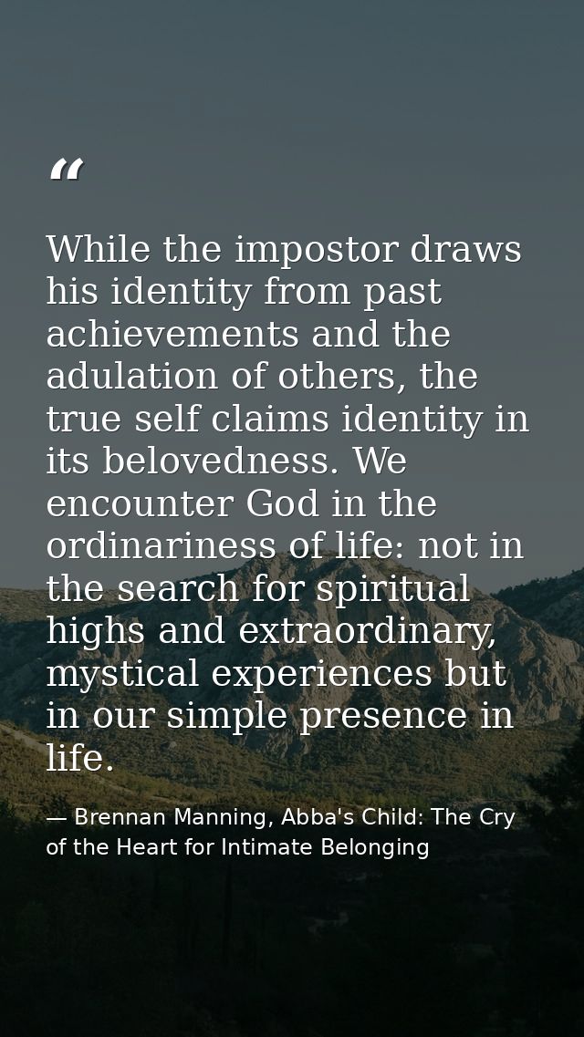 While the impostor draws his identity from past achievements and the adulation of others, the true self claims identity  — Brennan Manning, Abba's Child: The Cry of the Heart for Intimate Belonging