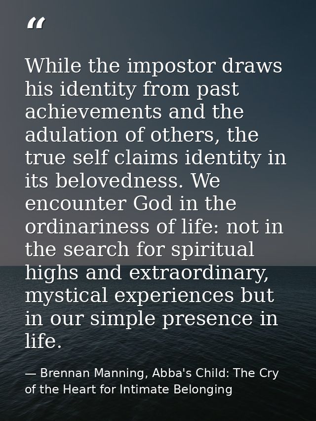 While the impostor draws his identity from past achievements and the adulation of others, the true self claims identity  — Brennan Manning, Abba's Child: The Cry of the Heart for Intimate Belonging