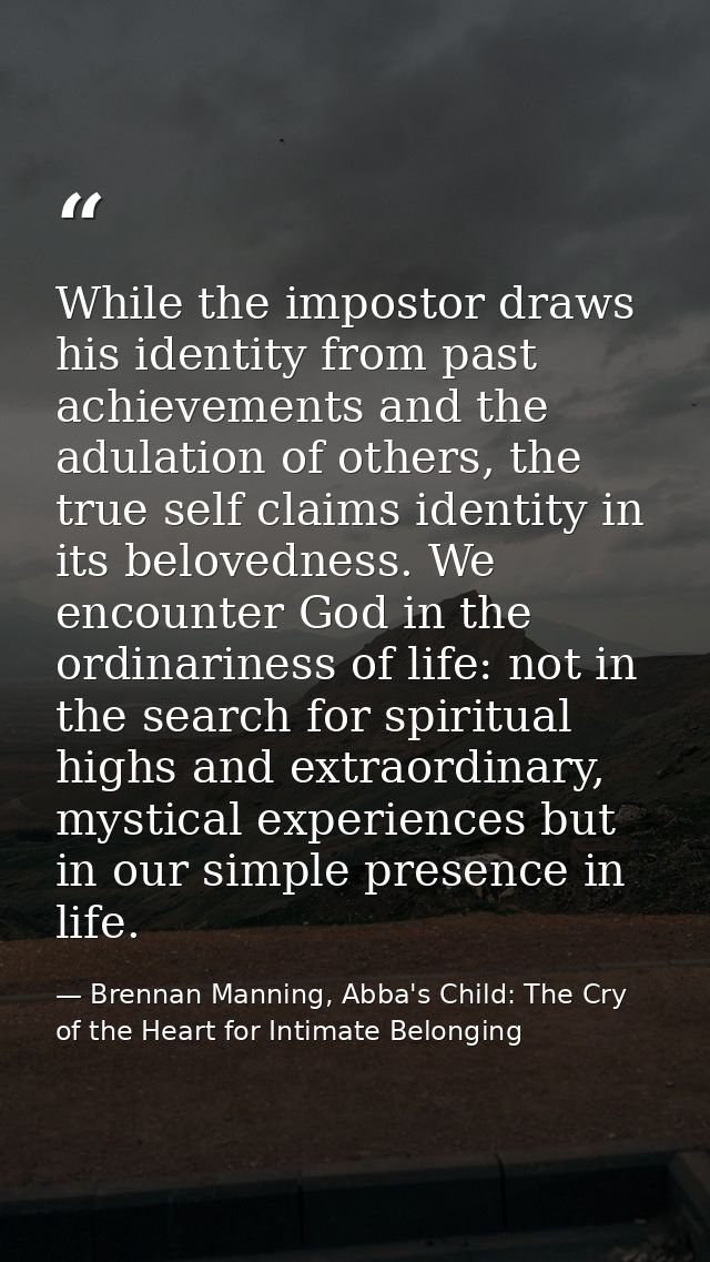 While the impostor draws his identity from past achievements and the adulation of others, the true self claims identity  — Brennan Manning, Abba's Child: The Cry of the Heart for Intimate Belonging