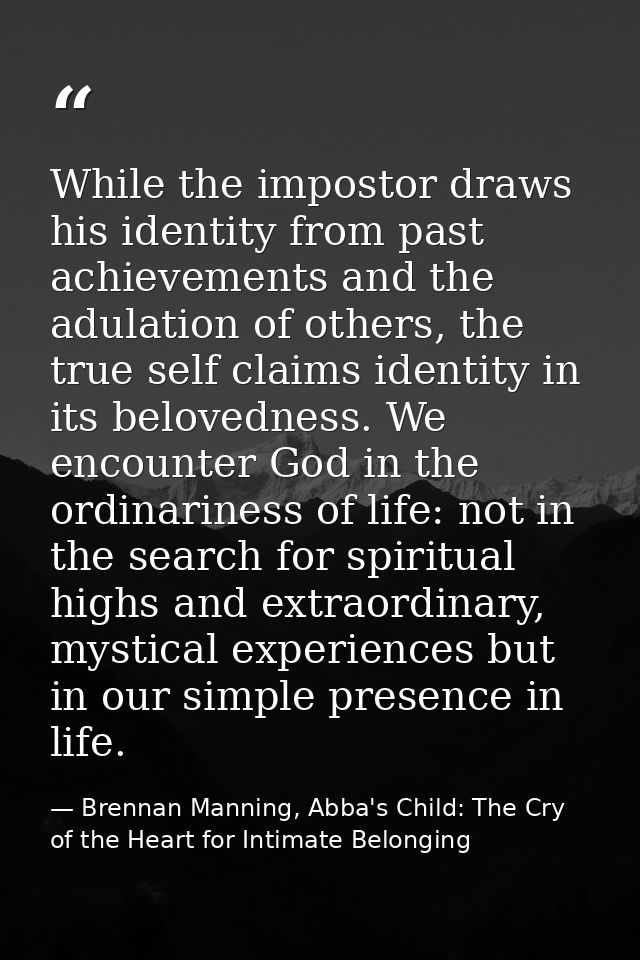 While the impostor draws his identity from past achievements and the adulation of others, the true self claims identity  — Brennan Manning, Abba's Child: The Cry of the Heart for Intimate Belonging