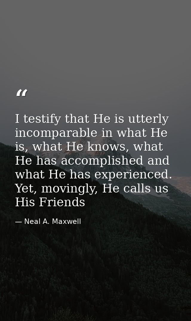I testify that He is utterly incomparable in what He is, what He knows, what He has accomplished and what He has experie — Neal A. Maxwell
