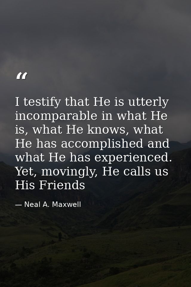 I testify that He is utterly incomparable in what He is, what He knows, what He has accomplished and what He has experie — Neal A. Maxwell