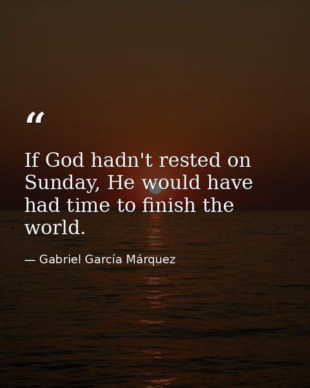 If God hadn't rested on Sunday, He would have had time to finish the world. — Gabriel García Márquez