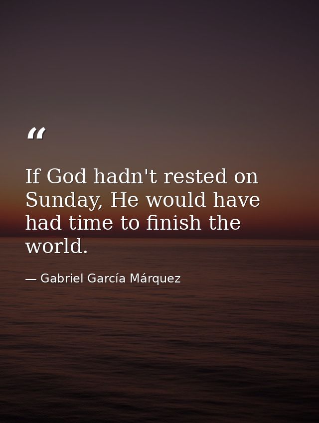 If God hadn't rested on Sunday, He would have had time to finish the world. — Gabriel García Márquez