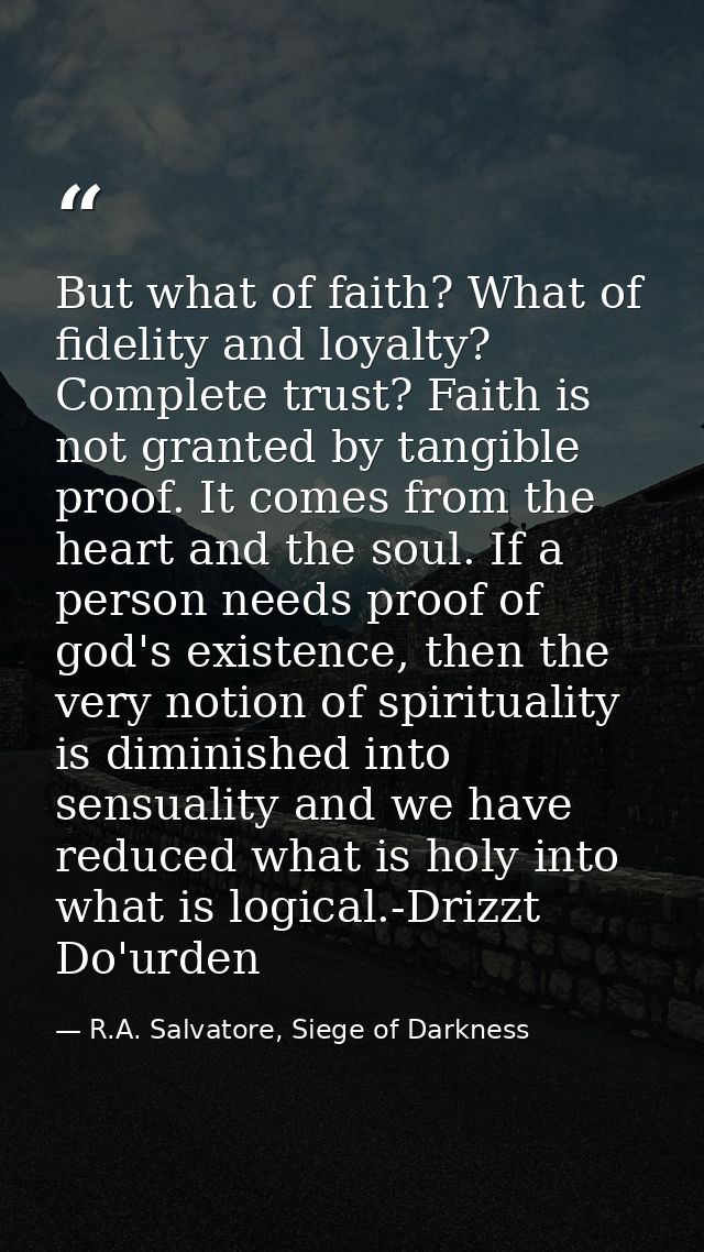 But what of faith? What of fidelity and loyalty? Complete trust? Faith is not granted by tangible proof. It comes from t — R.A. Salvatore, Siege of Darkness