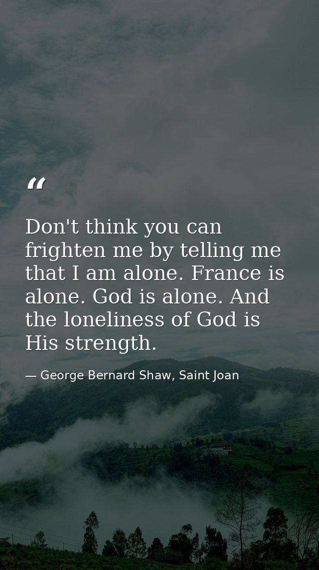 Don't think you can frighten me by telling me that I am alone. France is alone. God is alone. And the loneliness of God  — George Bernard Shaw, Saint Joan
