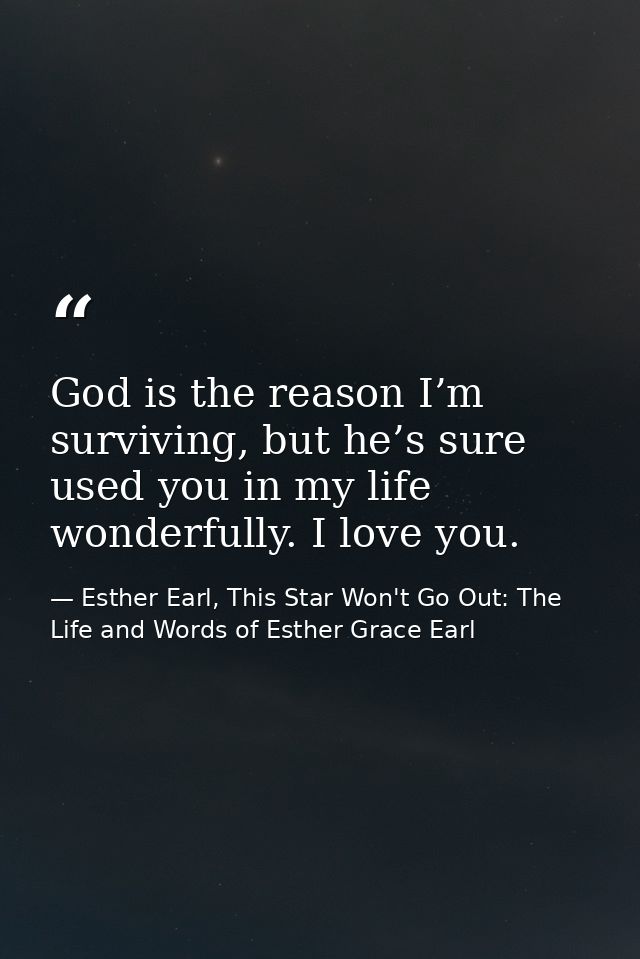 God is the reason I’m surviving, but he’s sure used you in my life wonderfully. I love you. — Esther Earl, This Star Won't Go Out: The Life and Words of Esther Grace Earl