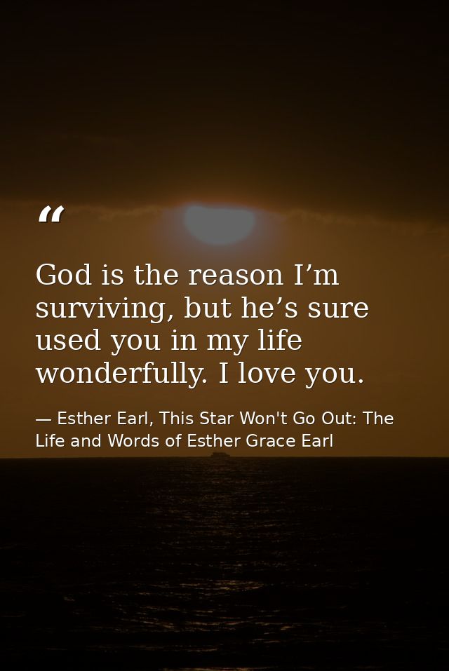 God is the reason I’m surviving, but he’s sure used you in my life wonderfully. I love you. — Esther Earl, This Star Won't Go Out: The Life and Words of Esther Grace Earl