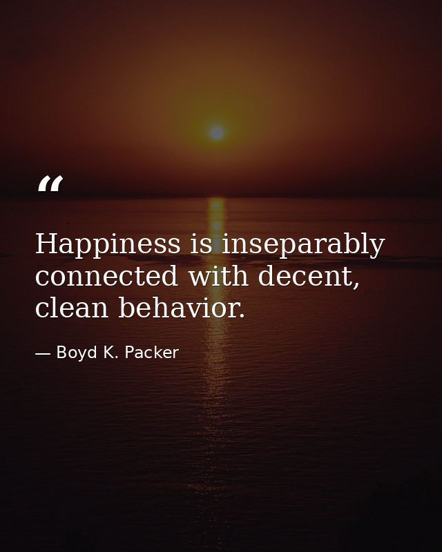 Happiness is inseparably connected with decent, clean behavior. — Boyd K. Packer