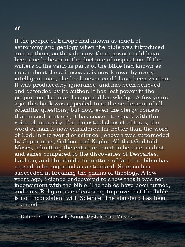 If the people of Europe had known as much of astronomy and geology when the bible was introduced among them, as they do  — Robert G. Ingersoll, Some Mistakes of Moses