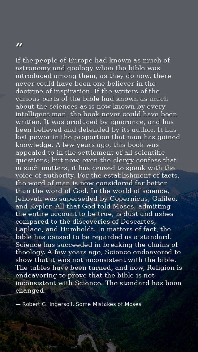 If the people of Europe had known as much of astronomy and geology when the bible was introduced among them, as they do  — Robert G. Ingersoll, Some Mistakes of Moses