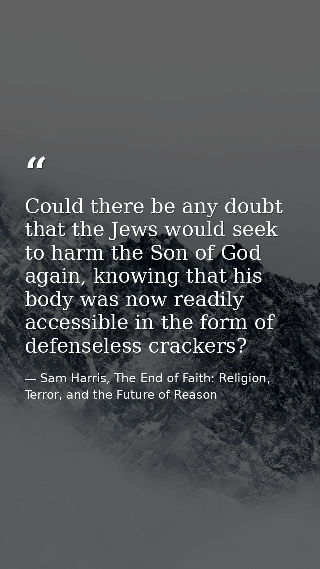 Could there be any doubt that the Jews would seek to harm the Son of God again, knowing that his body was now readily ac — Sam Harris, The End of Faith: Religion, Terror, and the Future of Reason