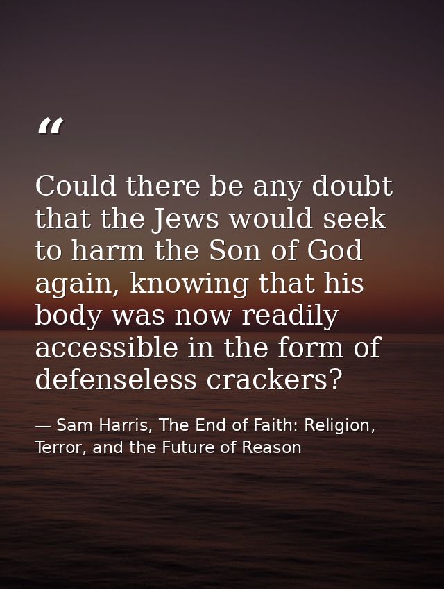 Could there be any doubt that the Jews would seek to harm the Son of God again, knowing that his body was now readily ac — Sam Harris, The End of Faith: Religion, Terror, and the Future of Reason