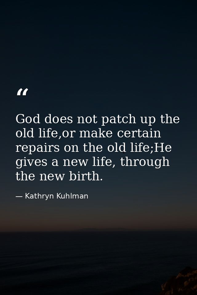 God does not patch up the old life,or make certain repairs on the old life;He gives a new life, through the new birth. — Kathryn Kuhlman