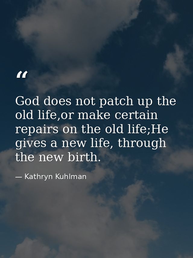 God does not patch up the old life,or make certain repairs on the old life;He gives a new life, through the new birth. — Kathryn Kuhlman
