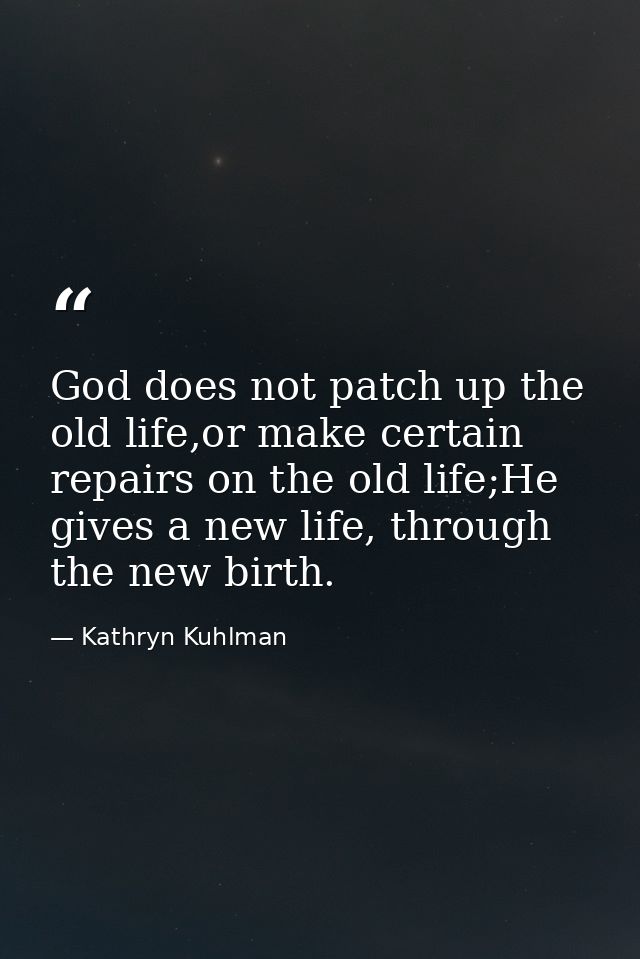 God does not patch up the old life,or make certain repairs on the old life;He gives a new life, through the new birth. — Kathryn Kuhlman