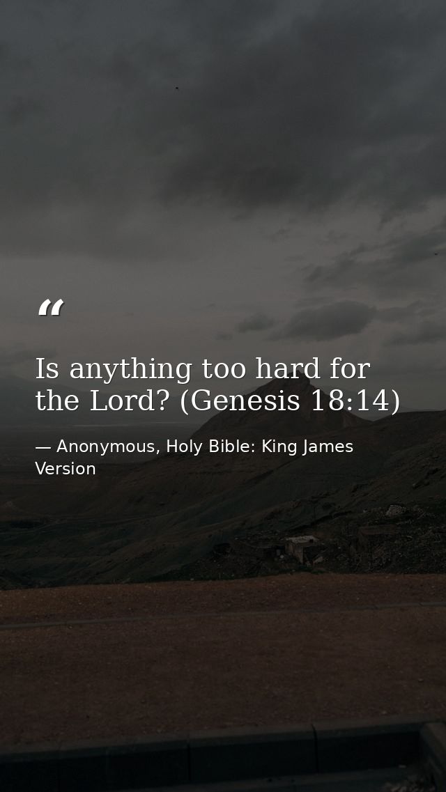 Is anything too hard for the Lord? (Genesis 18:14) — Anonymous, Holy Bible: King James Version