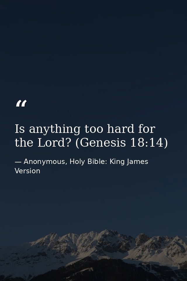 Is anything too hard for the Lord? (Genesis 18:14) — Anonymous, Holy Bible: King James Version