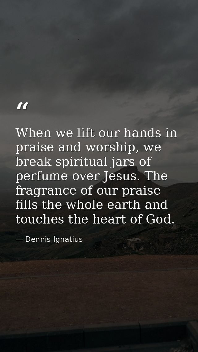 When we lift our hands in praise and worship, we break spiritual jars of perfume over Jesus. The fragrance of our praise — Dennis Ignatius