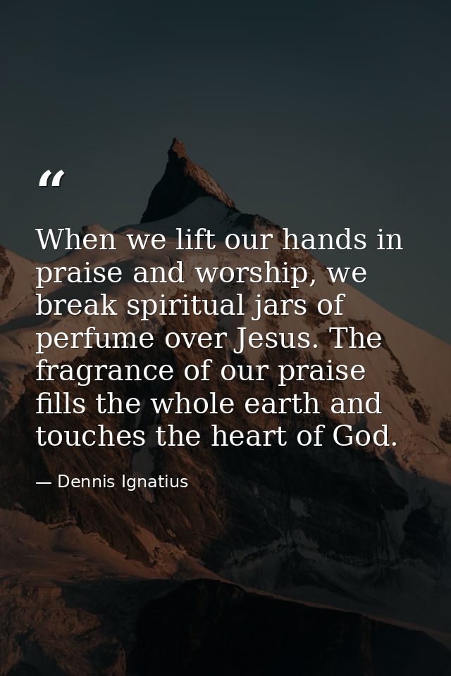 When we lift our hands in praise and worship, we break spiritual jars of perfume over Jesus. The fragrance of our praise — Dennis Ignatius