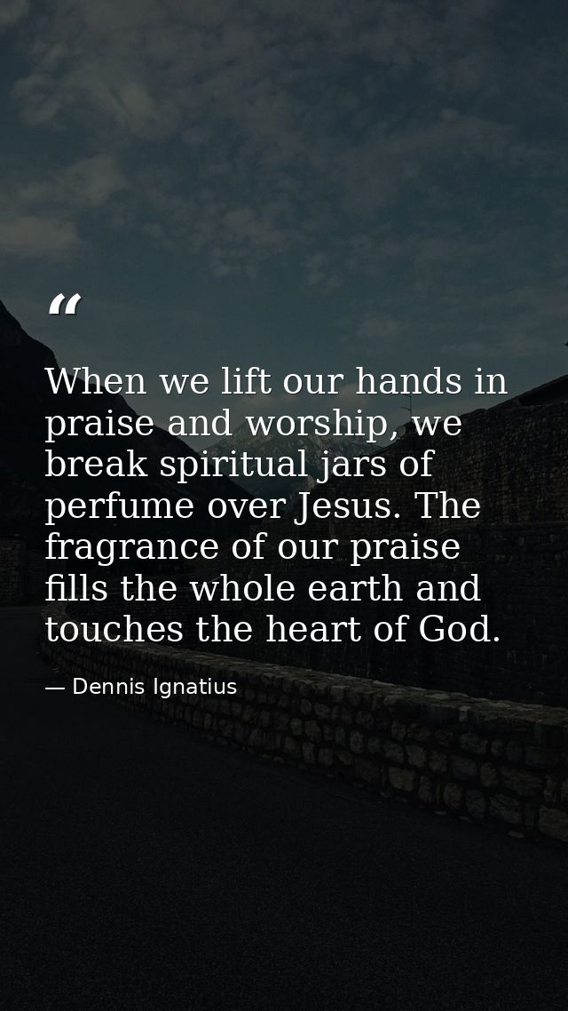 When we lift our hands in praise and worship, we break spiritual jars of perfume over Jesus. The fragrance of our praise — Dennis Ignatius