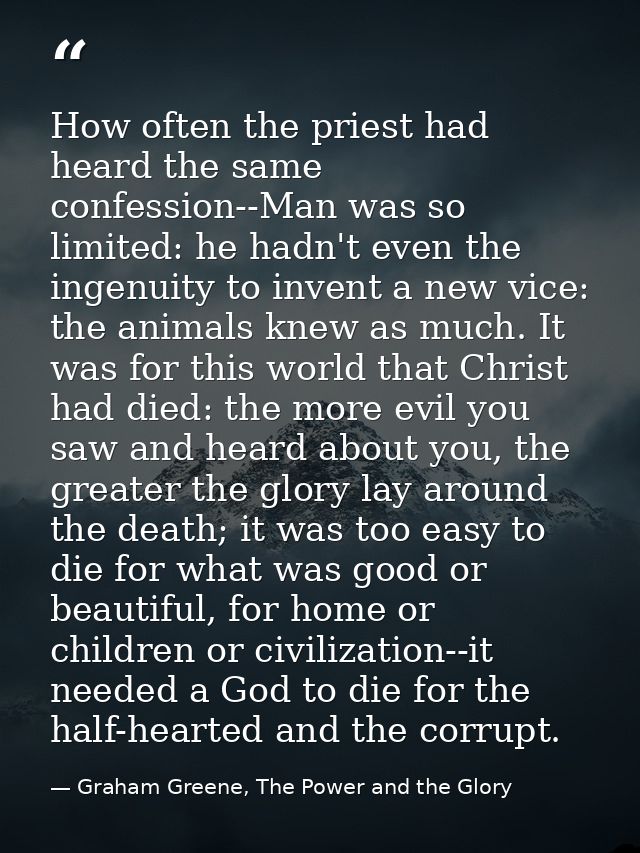 How often the priest had heard the same confession--Man was so limited: he hadn't even the ingenuity to invent a new vic — Graham Greene, The Power and the Glory