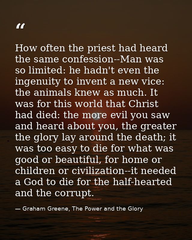 How often the priest had heard the same confession--Man was so limited: he hadn't even the ingenuity to invent a new vic — Graham Greene, The Power and the Glory