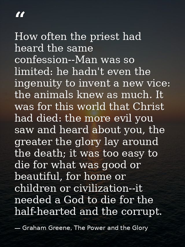 How often the priest had heard the same confession--Man was so limited: he hadn't even the ingenuity to invent a new vic — Graham Greene, The Power and the Glory