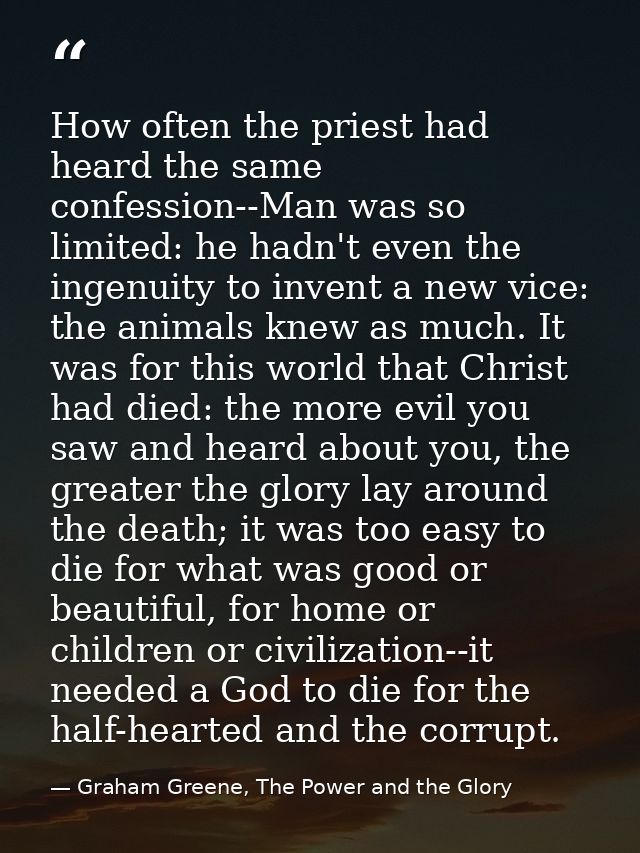 How often the priest had heard the same confession--Man was so limited: he hadn't even the ingenuity to invent a new vic — Graham Greene, The Power and the Glory