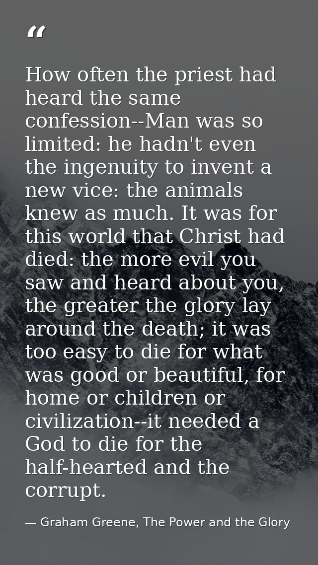 How often the priest had heard the same confession--Man was so limited: he hadn't even the ingenuity to invent a new vic — Graham Greene, The Power and the Glory