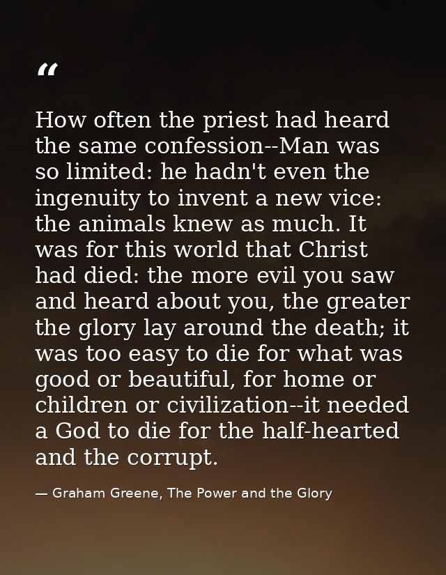 How often the priest had heard the same confession--Man was so limited: he hadn't even the ingenuity to invent a new vic — Graham Greene, The Power and the Glory