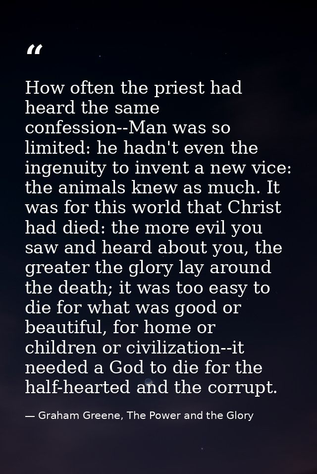 How often the priest had heard the same confession--Man was so limited: he hadn't even the ingenuity to invent a new vic — Graham Greene, The Power and the Glory