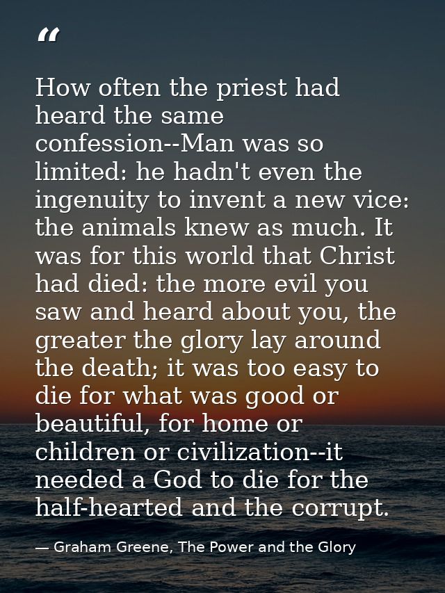 How often the priest had heard the same confession--Man was so limited: he hadn't even the ingenuity to invent a new vic — Graham Greene, The Power and the Glory