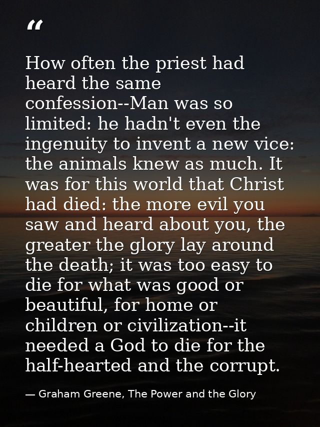 How often the priest had heard the same confession--Man was so limited: he hadn't even the ingenuity to invent a new vic — Graham Greene, The Power and the Glory