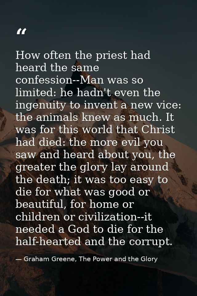 How often the priest had heard the same confession--Man was so limited: he hadn't even the ingenuity to invent a new vic — Graham Greene, The Power and the Glory