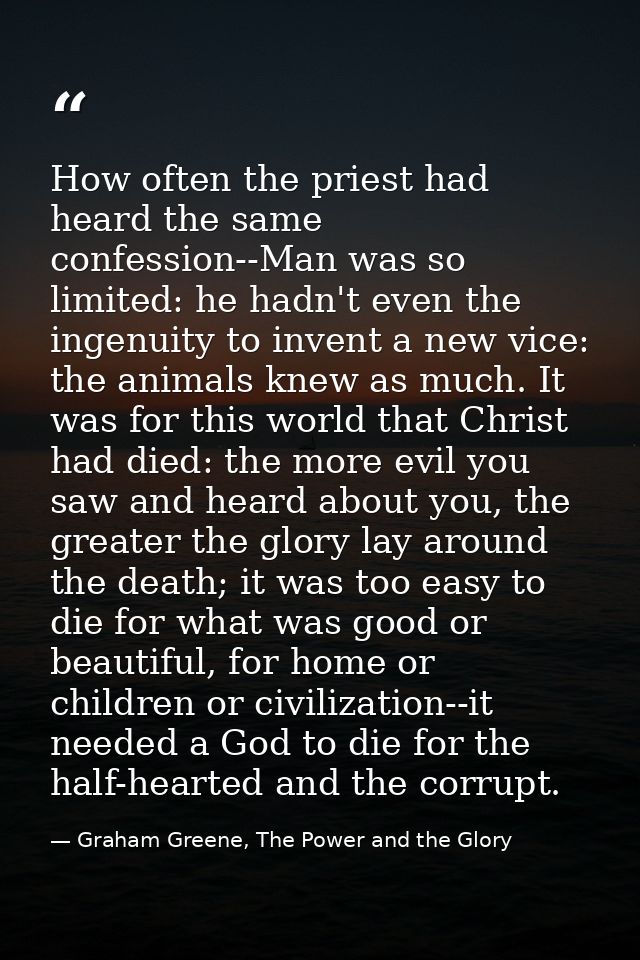 How often the priest had heard the same confession--Man was so limited: he hadn't even the ingenuity to invent a new vic — Graham Greene, The Power and the Glory