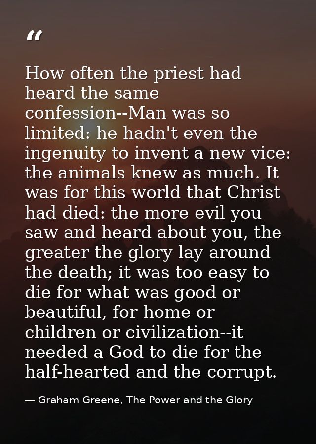 How often the priest had heard the same confession--Man was so limited: he hadn't even the ingenuity to invent a new vic — Graham Greene, The Power and the Glory