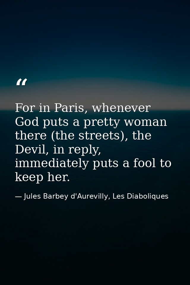 For in Paris, whenever God puts a pretty woman there (the streets), the Devil, in reply, immediately puts a fool to keep — Jules Barbey d'Aurevilly, Les Diaboliques