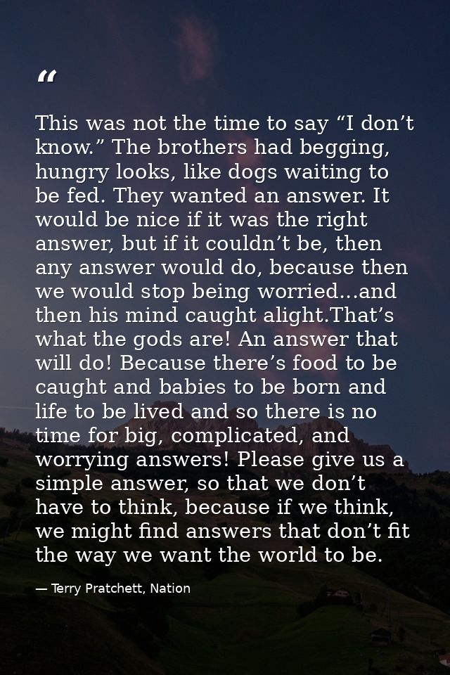 This was not the time to say “I don’t know.” The brothers had begging, hungry looks, like dogs waiting to be fed. They w — Terry Pratchett, Nation