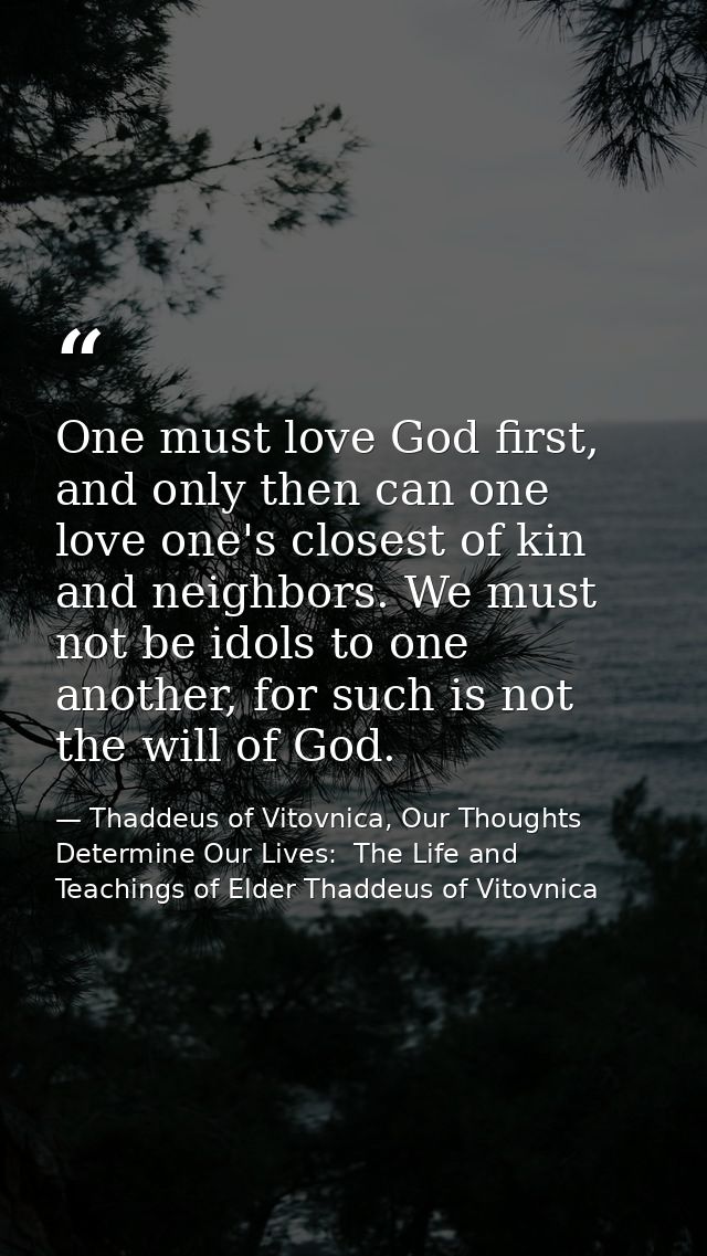 One must love God first, and only then can one love one's closest of kin and neighbors. We must not be idols to one anot — Thaddeus of Vitovnica, Our Thoughts Determine Our Lives:  The Life and Teachings of Elder Thaddeus of Vitovnica