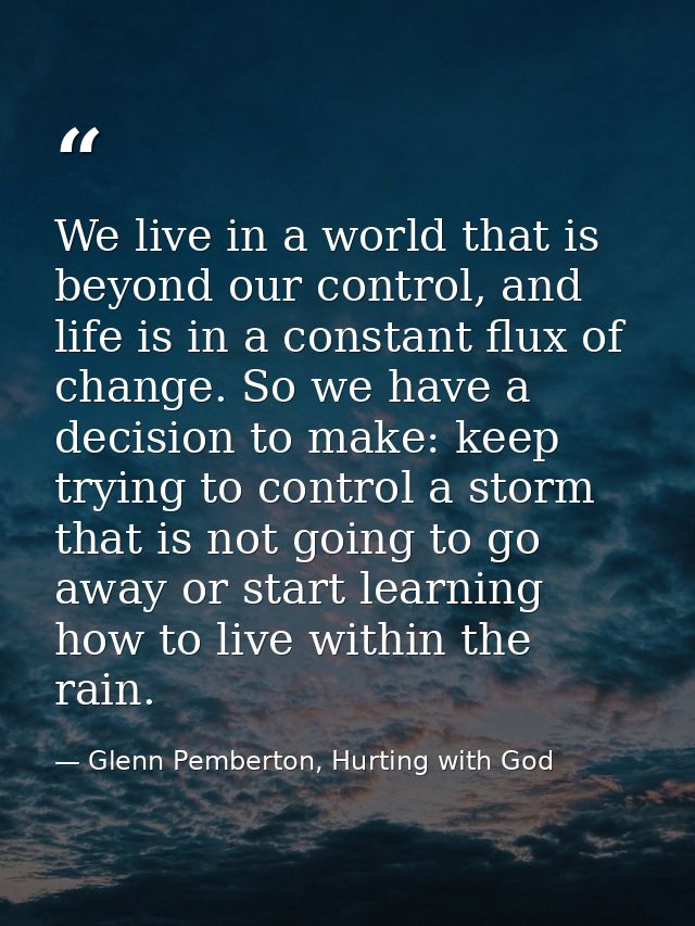 We live in a world that is beyond our control, and life is in a constant flux of change. So we have a decision to make:  — Glenn Pemberton, Hurting with God