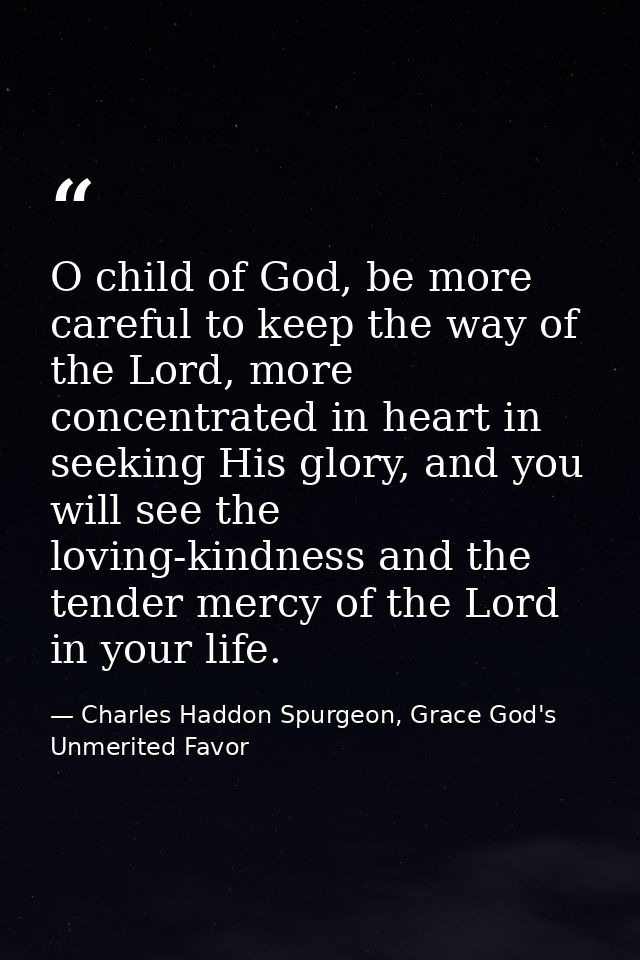O child of God, be more careful to keep the way of the Lord, more concentrated in heart in seeking His glory, and you wi — Charles Haddon Spurgeon, Grace God's Unmerited Favor