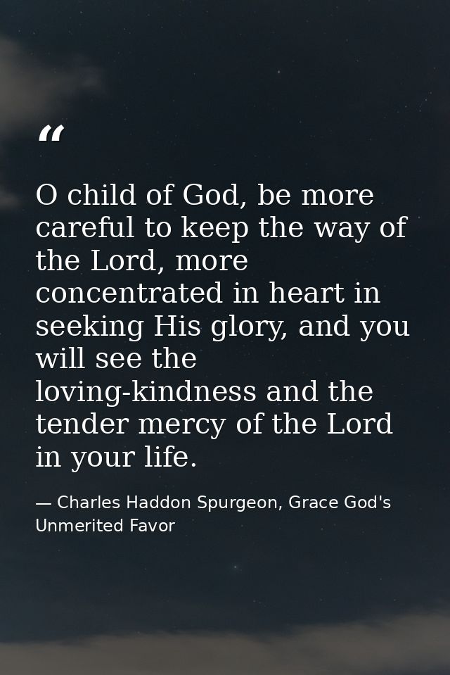 O child of God, be more careful to keep the way of the Lord, more concentrated in heart in seeking His glory, and you wi — Charles Haddon Spurgeon, Grace God's Unmerited Favor