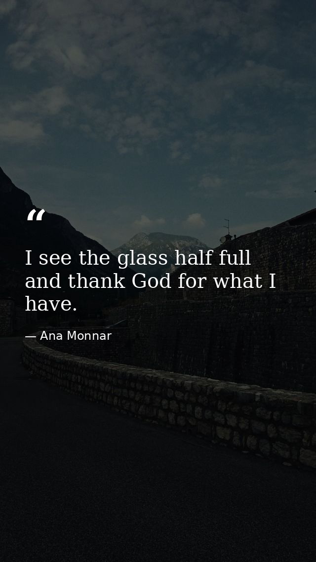 I see the glass half full and thank God for what I have. — Ana Monnar