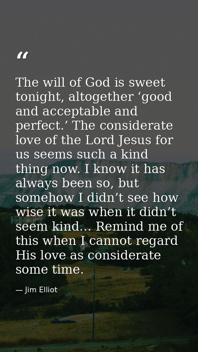 The will of God is sweet tonight, altogether ‘good and acceptable and perfect.’ The considerate love of the Lord Jesus f — Jim Elliot