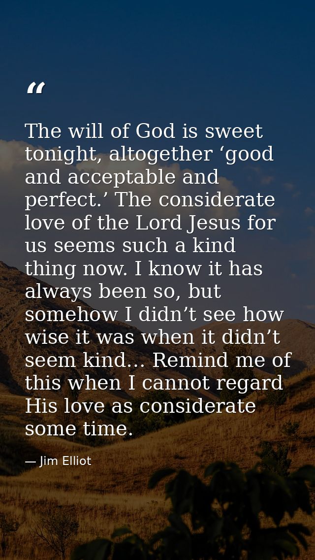 The will of God is sweet tonight, altogether ‘good and acceptable and perfect.’ The considerate love of the Lord Jesus f — Jim Elliot